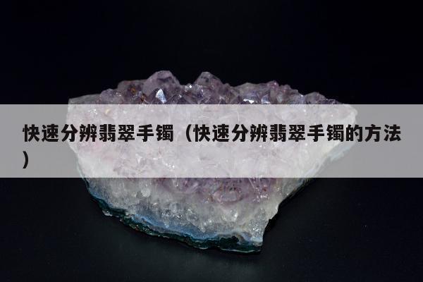 快速分辨翡翠手镯（快速分辨翡翠手镯的方法）