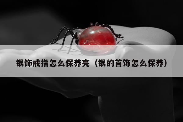 银饰戒指怎么保养亮（银的首饰怎么保养）
