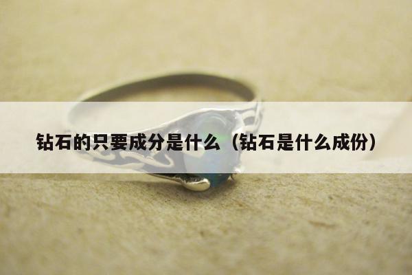 钻石的只要成分是什么（钻石是什么成份）