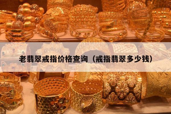 老翡翠戒指价格查询（戒指翡翠多少钱）