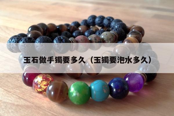 玉石做手镯要多久（玉镯要泡水多久）