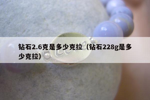 钻石2.6克是多少克拉（钻石228g是多少克拉）