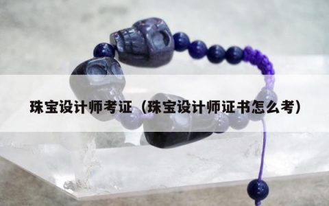 珠宝设计师考证（珠宝设计师证书怎么考）