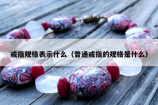 戒指规格表示什么（普通戒指的规格是什么）