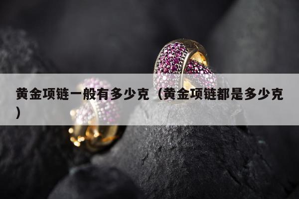 黄金项链一般有多少克（黄金项链都是多少克）