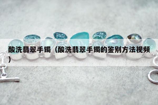 酸洗翡翠手镯（酸洗翡翠手镯的鉴别方法视频）