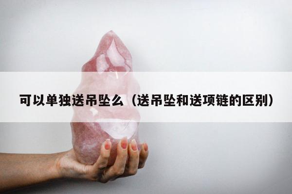 可以单独送吊坠么（送吊坠和送项链的区别）