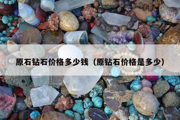 原石钻石价格多少钱（原钻石价格是多少）