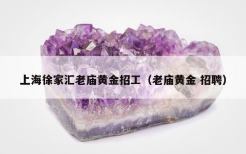 上海徐家汇老庙黄金招工（老庙黄金 招聘）