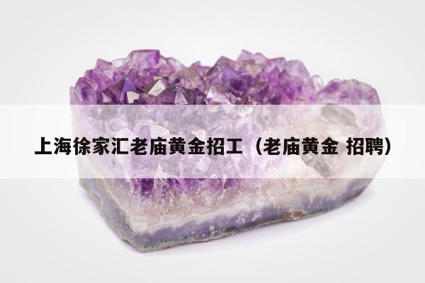 上海徐家汇老庙黄金招工（老庙黄金 招聘）