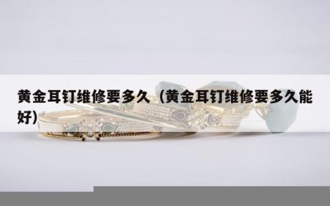 黄金耳钉维修要多久（黄金耳钉维修要多久能好）