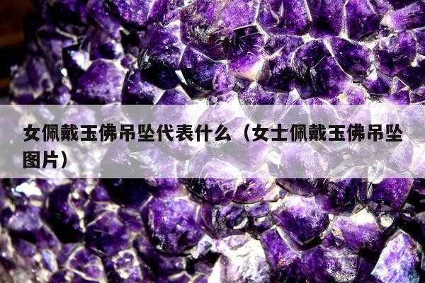 女佩戴玉佛吊坠代表什么（女士佩戴玉佛吊坠图片）