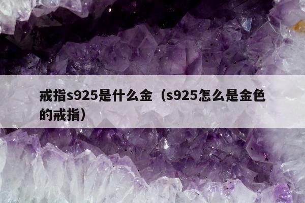 戒指s925是什么金（s925怎么是金色的戒指）