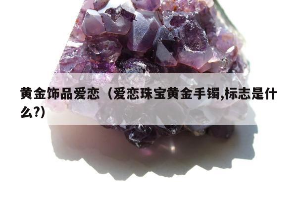 黄金饰品爱恋（爱恋珠宝黄金手镯,标志是什么?）