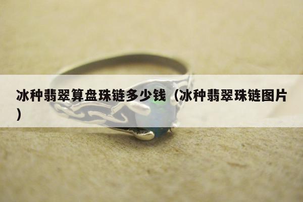 冰种翡翠算盘珠链多少钱（冰种翡翠珠链图片）