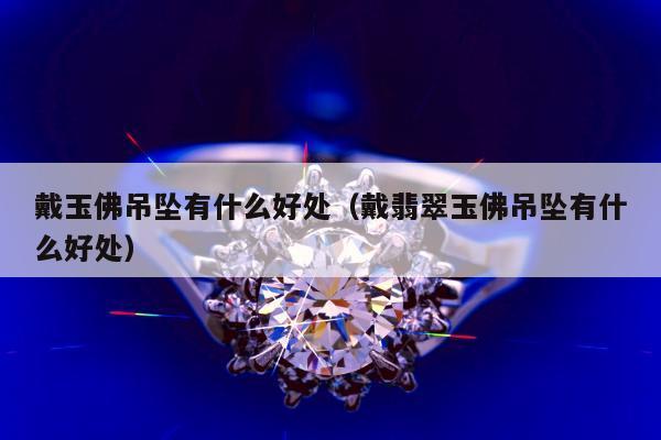 戴玉佛吊坠有什么好处（戴翡翠玉佛吊坠有什么好处）