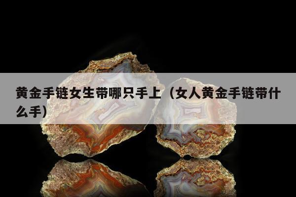 黄金手链女生带哪只手上（女人黄金手链带什么手）