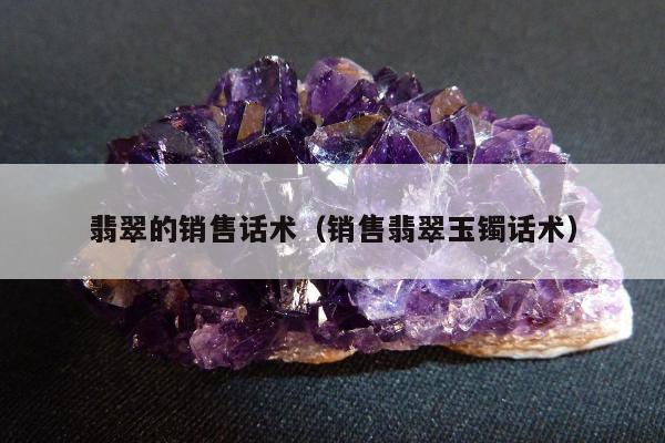 翡翠的销售话术（销售翡翠玉镯话术）