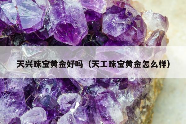 天兴珠宝黄金好吗（天工珠宝黄金怎么样）