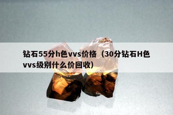钻石55分h色vvs价格（30分钻石H色vvs级别什么价回收）