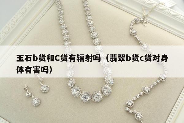 玉石b货和C货有辐射吗（翡翠b货c货对身体有害吗）