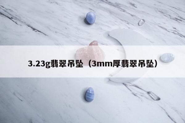 .23g翡翠吊坠（3mm厚翡翠吊坠）"