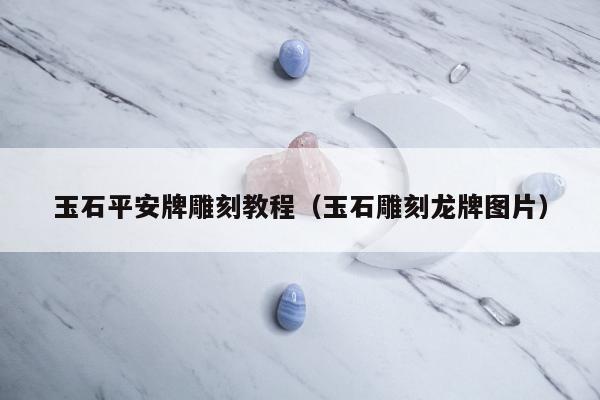 玉石平安牌雕刻教程（玉石雕刻龙牌图片）