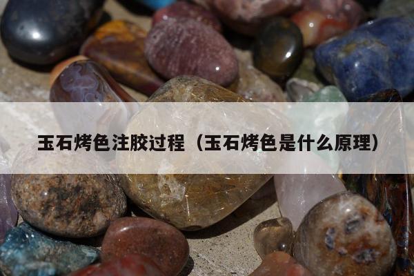 玉石烤色注胶过程（玉石烤色是什么原理）