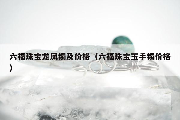 六福珠宝龙凤镯及价格（六福珠宝玉手镯价格）