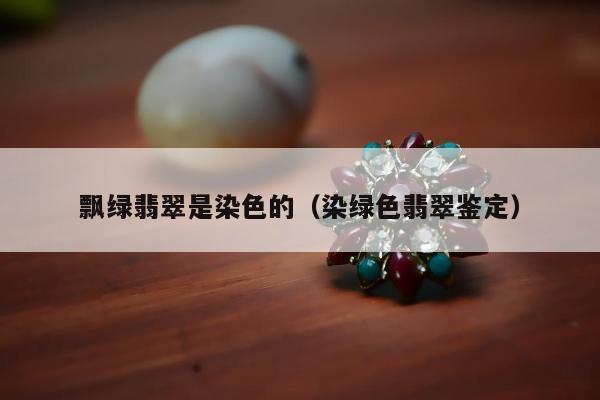 飘绿翡翠是染色的（染绿色翡翠鉴定）
