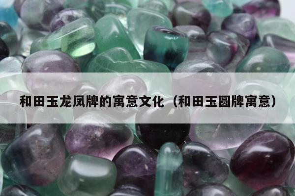 和田玉龙凤牌的寓意文化（和田玉圆牌寓意）