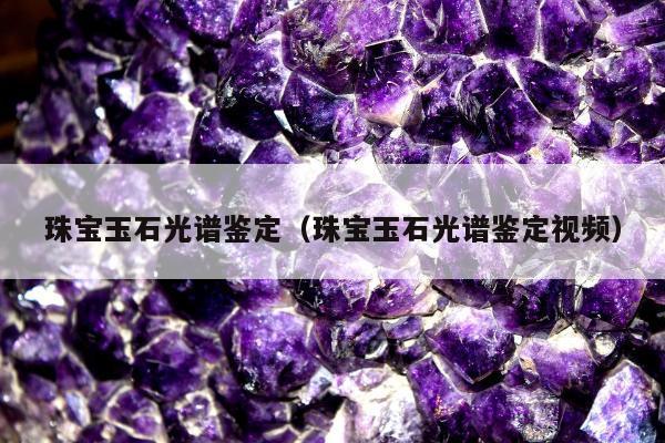 珠宝玉石光谱鉴定（珠宝玉石光谱鉴定视频）