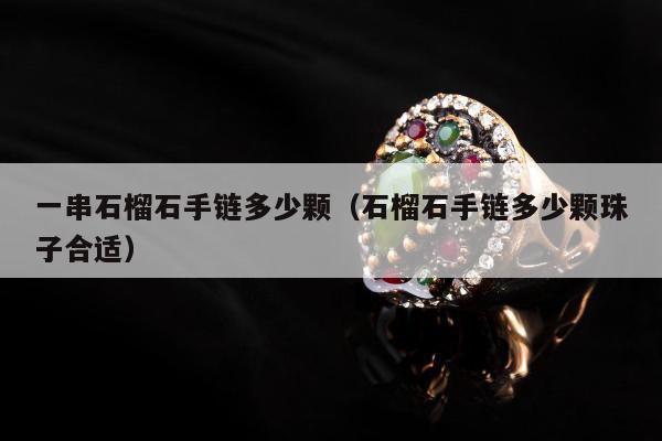一串石榴石手链多少颗（石榴石手链多少颗珠子合适）