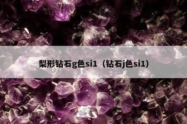 梨形钻石g色si1（钻石j色si1）