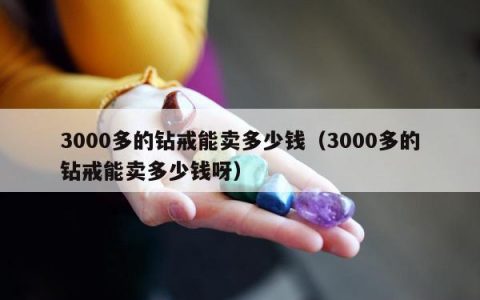 3000多的钻戒能卖多少钱（3000多的钻戒能卖多少钱呀）