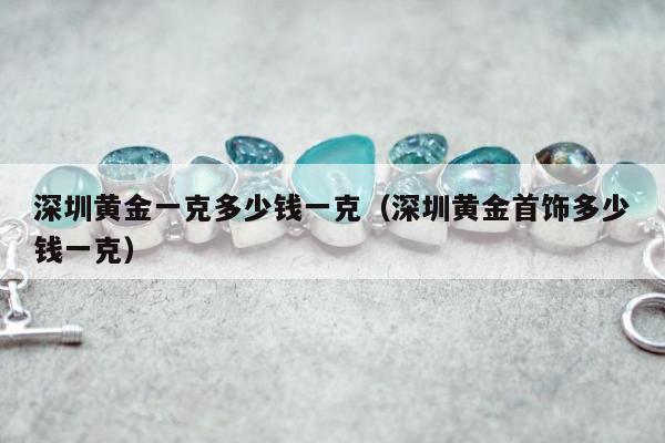 深圳黄金一克多少钱一克（深圳黄金首饰多少钱一克）