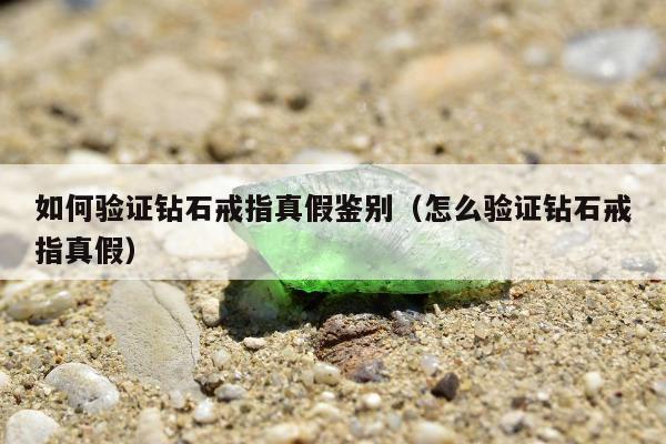 如何验证钻石戒指真假鉴别（怎么验证钻石戒指真假）