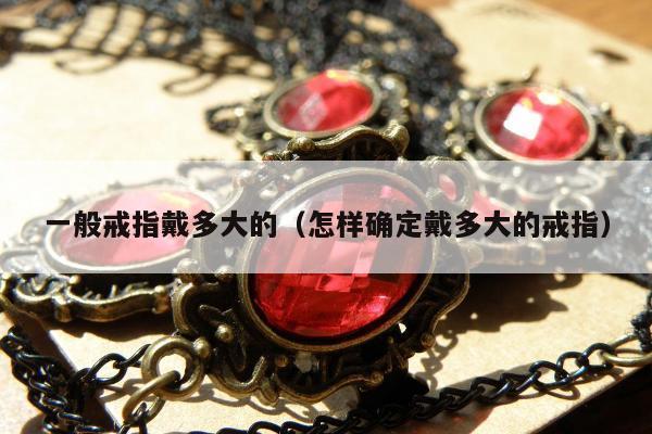 一般戒指戴多大的（怎样确定戴多大的戒指）