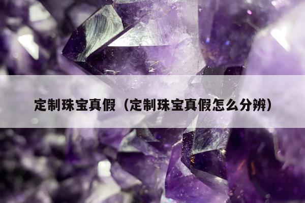 定制珠宝真假（定制珠宝真假怎么分辨）