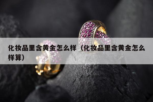 化妆品里含黄金怎么样（化妆品里含黄金怎么样算）