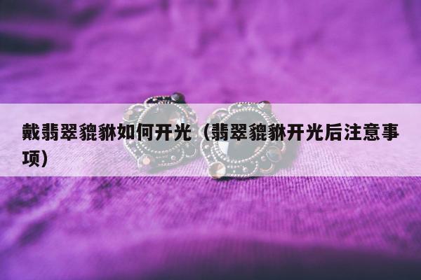 戴翡翠貔貅如何开光（翡翠貔貅开光后注意事项）