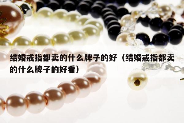 结婚戒指都卖的什么牌子的好（结婚戒指都卖的什么牌子的好看）