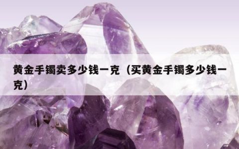 黄金手镯卖多少钱一克（买黄金手镯多少钱一克）