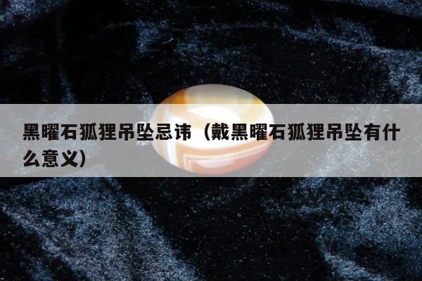 黑曜石狐狸吊坠忌讳（戴黑曜石狐狸吊坠有什么意义）