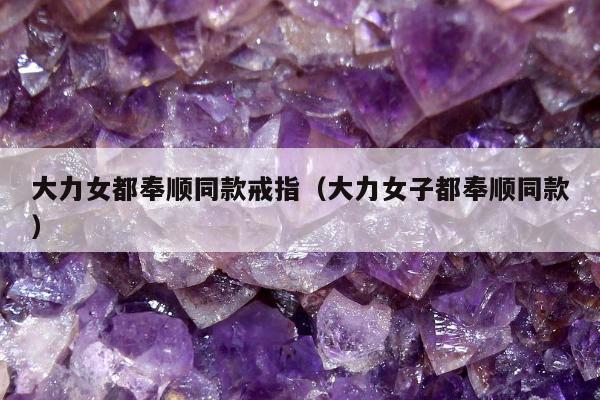 大力女都奉顺同款戒指（大力女子都奉顺同款）