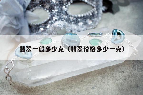 翡翠一般多少克（翡翠价格多少一克）