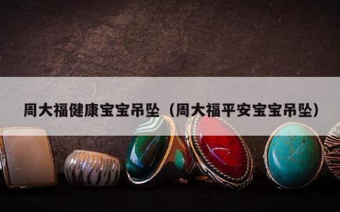 周大福健康宝宝吊坠（周大福平安宝宝吊坠）