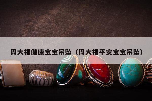 周大福健康宝宝吊坠（周大福平安宝宝吊坠）