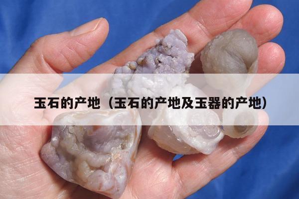 玉石的产地（玉石的产地及玉器的产地）