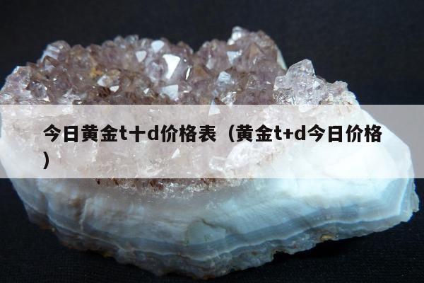 今日黄金t十d价格表（黄金t+d今日价格）